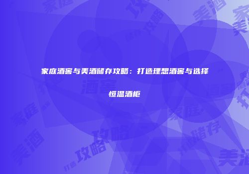 家庭酒窖与美酒储存攻略：打造理想酒窖与选择恒温酒柜