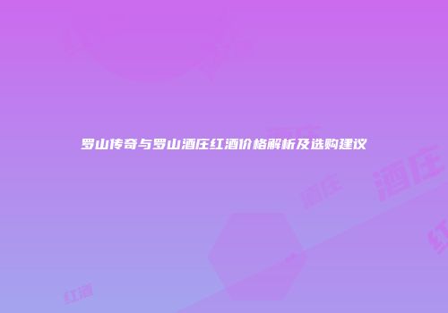 罗山传奇与罗山酒庄红酒价格解析及选购建议