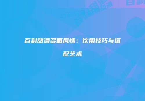 百利甜酒多面风情：饮用技巧与搭配艺术
