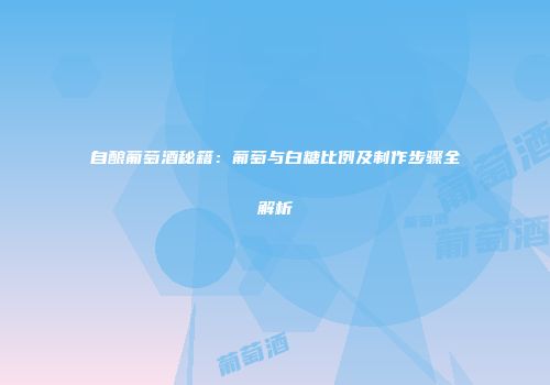 自酿葡萄酒秘籍：葡萄与白糖比例及制作步骤全解析