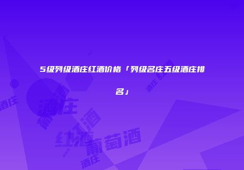5级列级酒庄红酒价格「列级名庄五级酒庄排名」