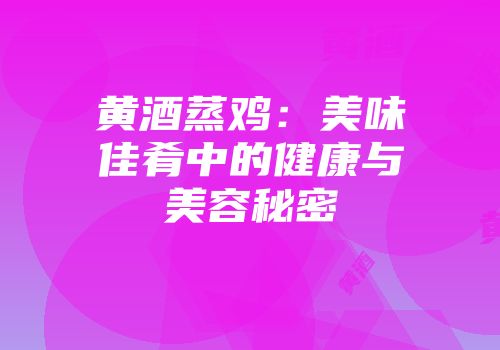 黄酒蒸鸡：美味佳肴中的健康与美容秘密