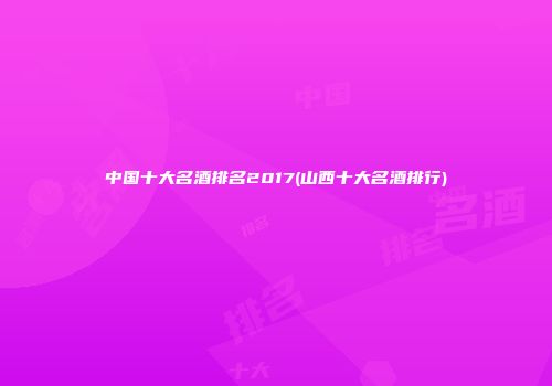 中国十大名酒排名2017(山西十大名酒排行)