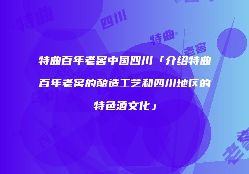 特曲百年老窖中国四川「介绍特曲百年老窖的酿造工艺和四川地区的特色酒文化」