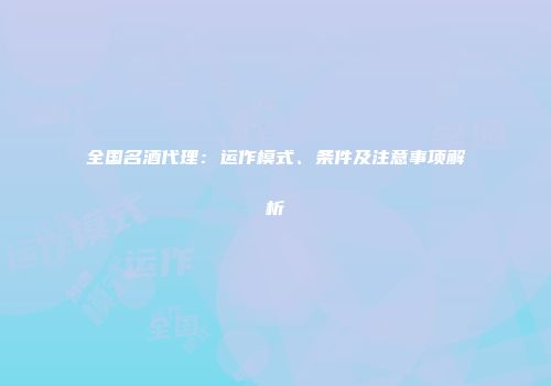 全国名酒代理：运作模式、条件及注意事项解析