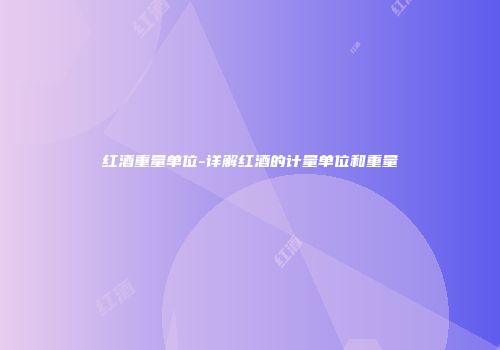 红酒重量单位-详解红酒的计量单位和重量