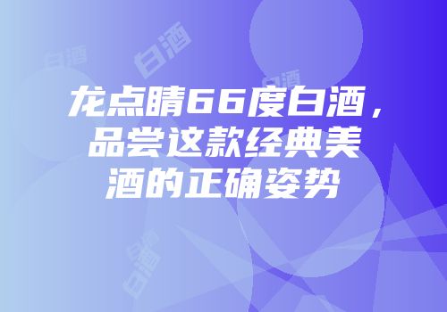 龙点睛66度白酒，品尝这款经典美酒的正确姿势