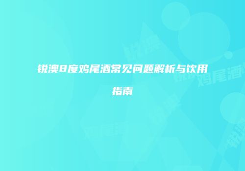 锐澳8度鸡尾酒常见问题解析与饮用指南