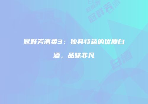 冠群芳酒柔3：独具特色的优质白酒，品味非凡