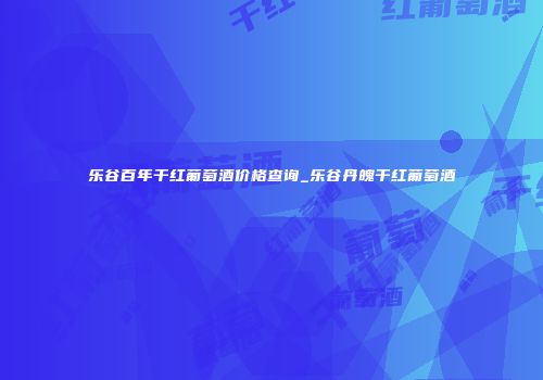 乐谷百年干红葡萄酒价格查询_乐谷丹魄干红葡萄酒