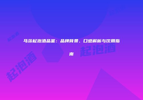 马莎起泡酒品鉴：品牌背景、口感解析与饮用指南