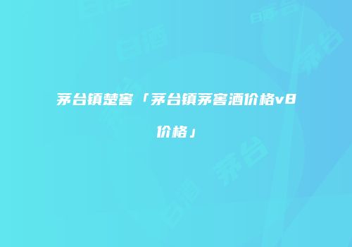 茅台镇楚窖「茅台镇茅窖酒价格v8价格」