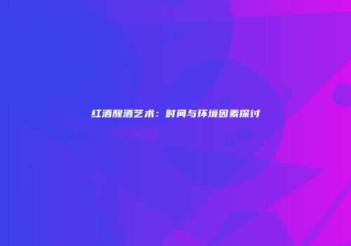 红酒醒酒艺术：时间与环境因素探讨