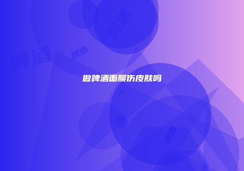 做啤酒面膜伤皮肤吗