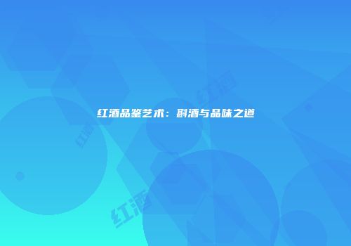 红酒品鉴艺术：斟酒与品味之道