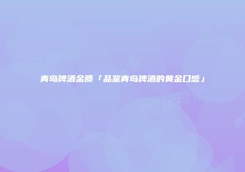 青岛啤酒金质「品鉴青岛啤酒的黄金口感」