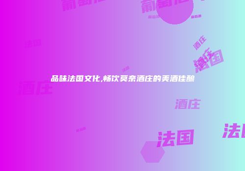 品味法国文化,畅饮莫奈酒庄的美酒佳酿