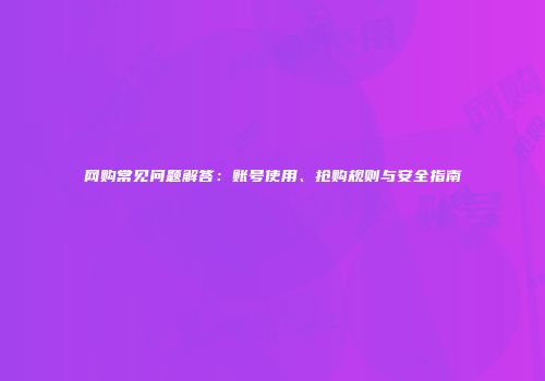 网购常见问题解答：账号使用、抢购规则与安全指南