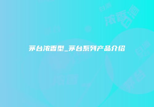 茅台浓香型_茅台系列产品介绍