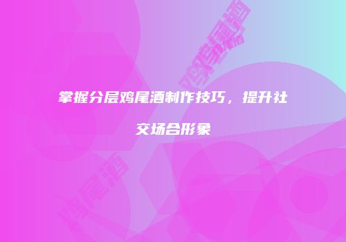 掌握分层鸡尾酒制作技巧，提升社交场合形象