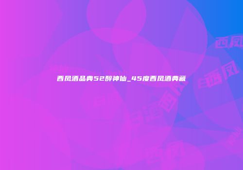 西凤酒品典52醉神仙_45度西凤酒典藏