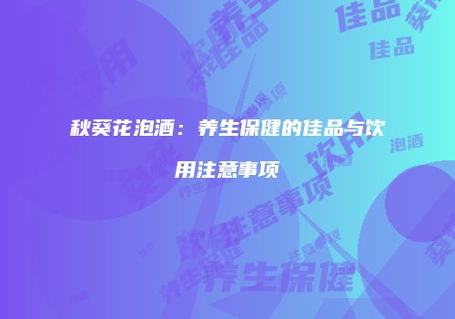 秋葵花泡酒：养生保健的佳品与饮用注意事项