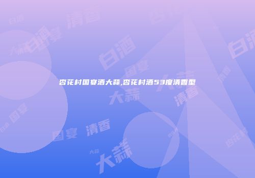 杏花村国宴酒大蒜,杏花村酒53度清香型