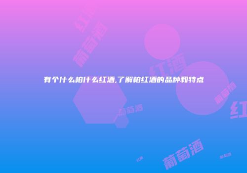 有个什么柏什么红酒,了解柏红酒的品种和特点