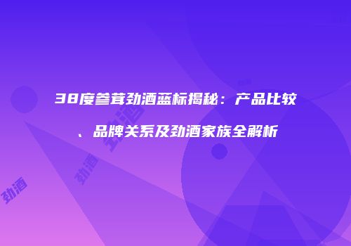 38度参茸劲酒蓝标揭秘：产品比较、品牌关系及劲酒家族全解析