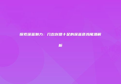 探索深蓝魅力：几款创意十足的深蓝色鸡尾酒解析