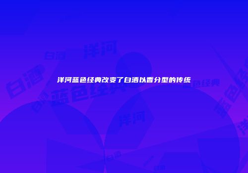 洋河蓝色经典改变了白酒以香分型的传统