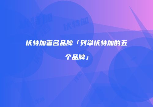 伏特加著名品牌「列举伏特加的五个品牌」