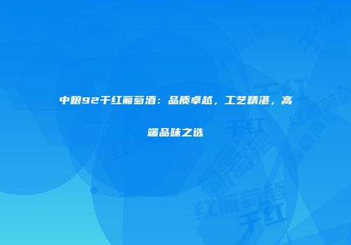 中粮92干红葡萄酒：品质卓越，工艺精湛，高端品味之选