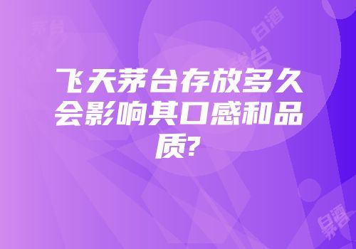 飞天茅台存放多久会影响其口感和品质?