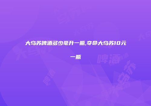 大乌苏啤酒多少毫升一瓶,夺命大乌苏10元一瓶
