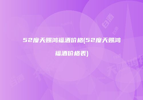 52度天赐鸿福酒价格(52度天赐鸿福酒价格表)