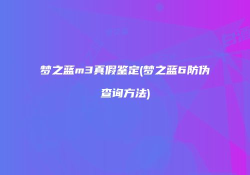 梦之蓝m3真假鉴定(梦之蓝6防伪查询方法)
