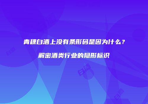 青稞白酒上没有条形码是因为什么？解密酒类行业的隐形标识
