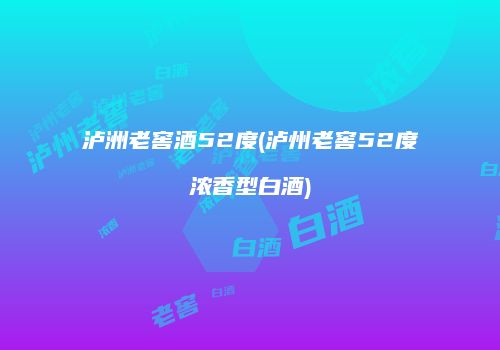 泸洲老窖酒52度(泸州老窖52度浓香型白酒)