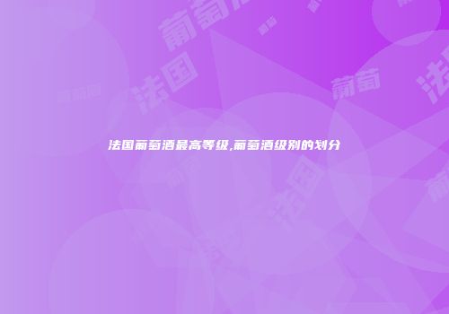 法国葡萄酒最高等级,葡萄酒级别的划分