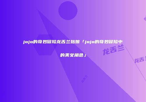 jojo的奇妙冒险龙舌兰姑娘「jojo的奇妙冒险中的美女角色」