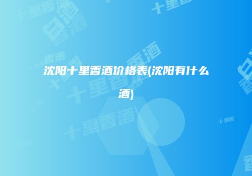 沈阳十里香酒价格表(沈阳有什么酒)