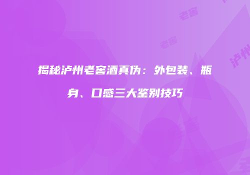 揭秘泸州老窖酒真伪：外包装、瓶身、口感三大鉴别技巧