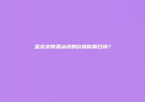 金龙泉啤酒冰纯的价格你喝过吗？