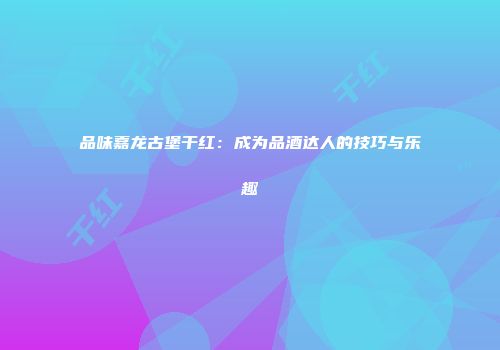 品味嘉龙古堡干红：成为品酒达人的技巧与乐趣
