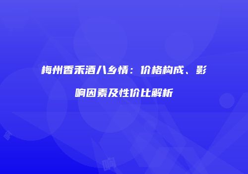 梅州香禾酒八乡情：价格构成、影响因素及性价比解析