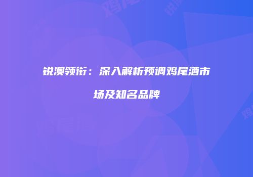 锐澳领衔：深入解析预调鸡尾酒市场及知名品牌