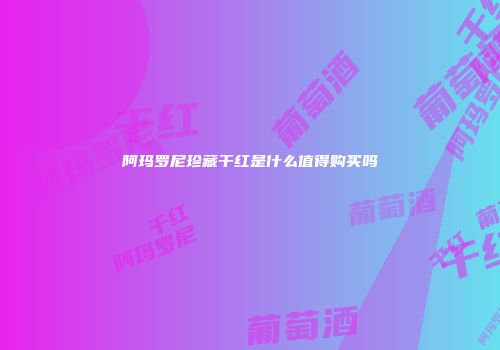 阿玛罗尼珍藏干红是什么值得购买吗