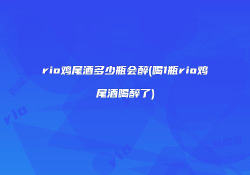 rio鸡尾酒多少瓶会醉(喝1瓶rio鸡尾酒喝醉了)