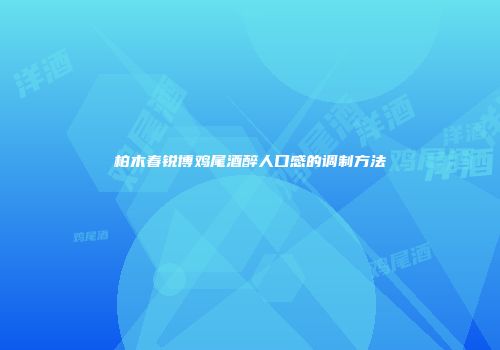柏木春锐博鸡尾酒醉人口感的调制方法